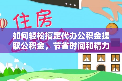 昆山如何轻松搞定代办公积金提取公积金，节省时间和精力的秘密武器
