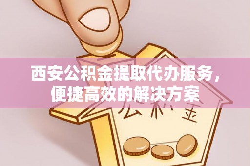 昆山西安公积金提取代办服务，便捷高效的解决方案