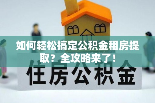 昆山如何轻松搞定公积金租房提取？全攻略来了！