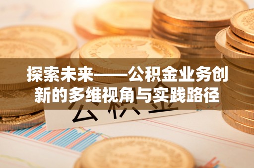 昆山探索未来——公积金业务创新的多维视角与实践路径
