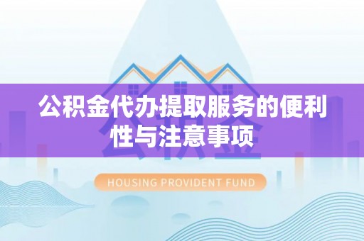 昆山公积金代办提取服务的便利性与注意事项