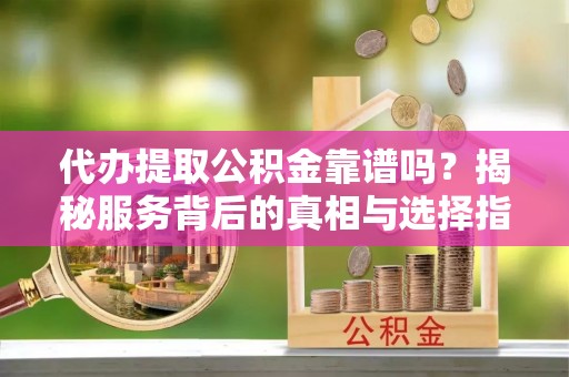 昆山代办提取公积金靠谱吗？揭秘服务背后的真相与选择指南