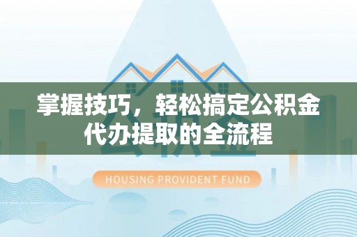 昆山掌握技巧，轻松搞定公积金代办提取的全流程