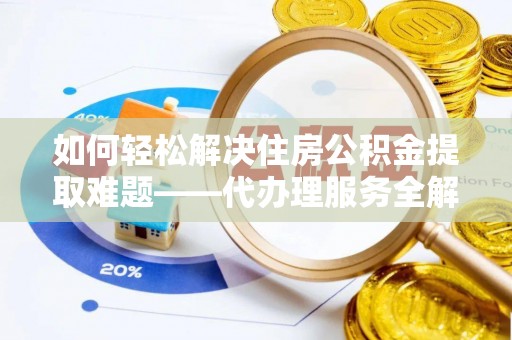 昆山如何轻松解决住房公积金提取难题——代办理服务全解析