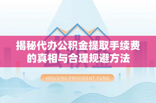 昆山揭秘代办公积金提取手续费的真相与合理规避方法