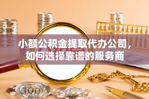 昆山小额公积金提取代办公司，如何选择靠谱的服务商