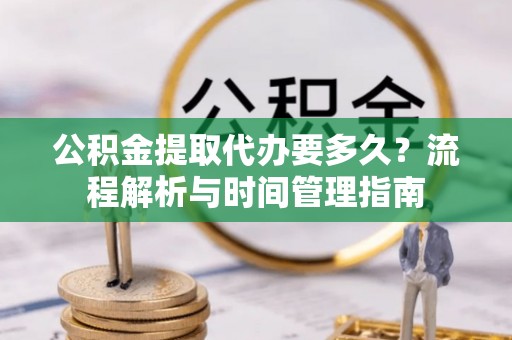昆山公积金提取代办要多久？流程解析与时间管理指南