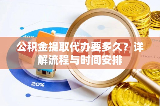 昆山公积金提取代办要多久？详解流程与时间安排