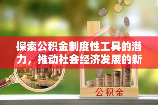 昆山探索公积金制度性工具的潜力，推动社会经济发展的新引擎