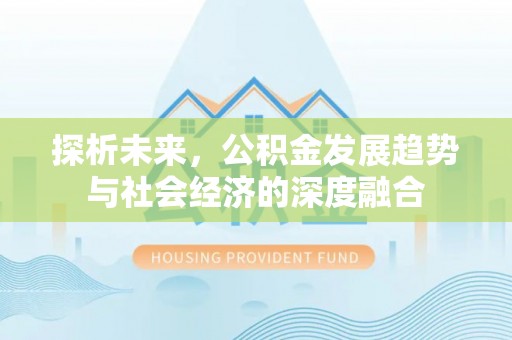 昆山探析未来，公积金发展趋势与社会经济的深度融合