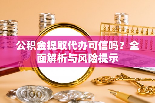 昆山公积金提取代办可信吗？全面解析与风险提示