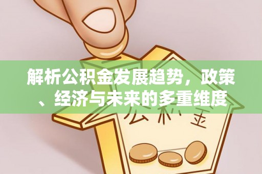 昆山解析公积金发展趋势，政策、经济与未来的多重维度