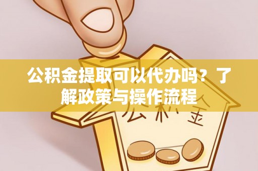 昆山公积金提取可以代办吗？了解政策与操作流程