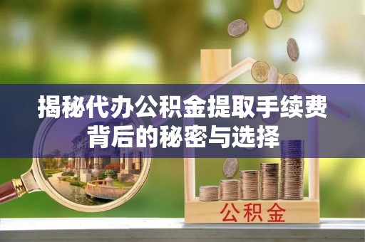昆山揭秘代办公积金提取手续费背后的秘密与选择