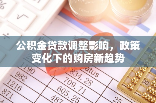 昆山公积金贷款调整影响，政策变化下的购房新趋势
