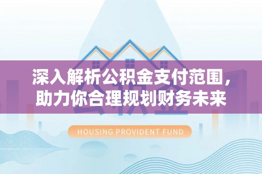 昆山深入解析公积金支付范围，助力你合理规划财务未来