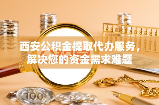昆山西安公积金提取代办服务，解决您的资金需求难题