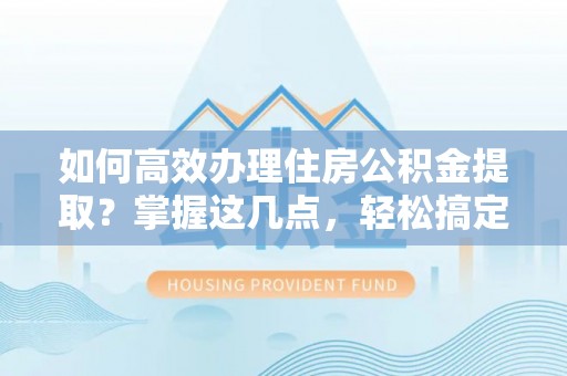 昆山如何高效办理住房公积金提取？掌握这几点，轻松搞定！