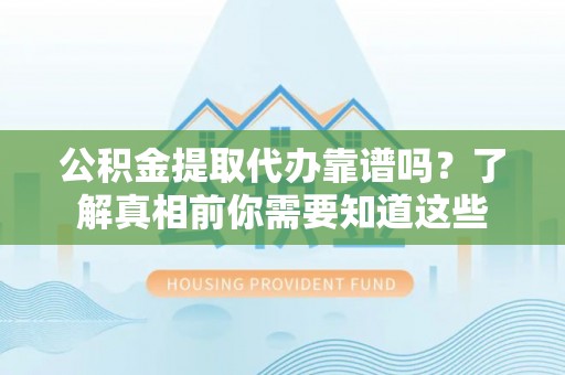 昆山公积金提取代办靠谱吗？了解真相前你需要知道这些