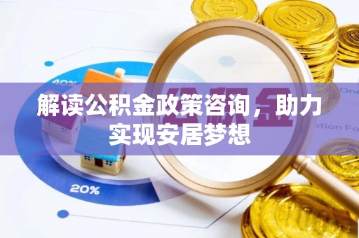 昆山解读公积金政策咨询，助力实现安居梦想