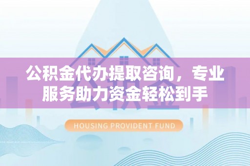 昆山公积金代办提取咨询，专业服务助力资金轻松到手