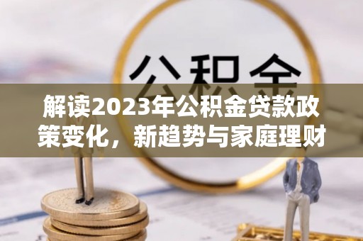 昆山解读2023年公积金贷款政策变化，新趋势与家庭理财规划