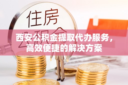 昆山西安公积金提取代办服务，高效便捷的解决方案
