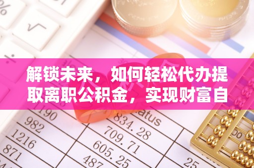 昆山解锁未来，如何轻松代办提取离职公积金，实现财富自由的第一步
