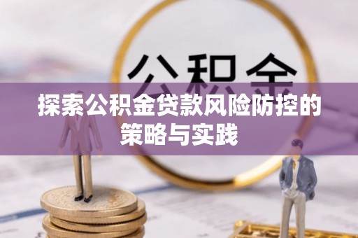 昆山探索公积金贷款风险防控的策略与实践