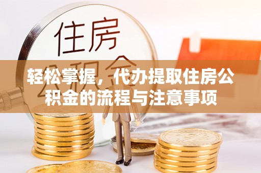 昆山轻松掌握，代办提取住房公积金的流程与注意事项