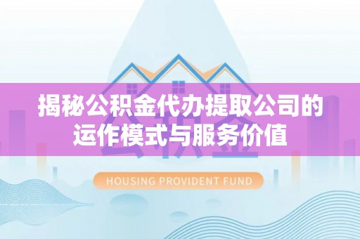 昆山揭秘公积金代办提取公司的运作模式与服务价值