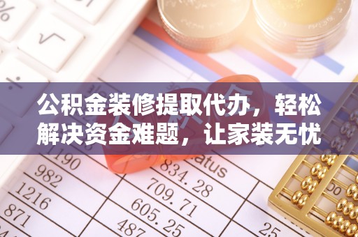 昆山公积金装修提取代办，轻松解决资金难题，让家装无忧