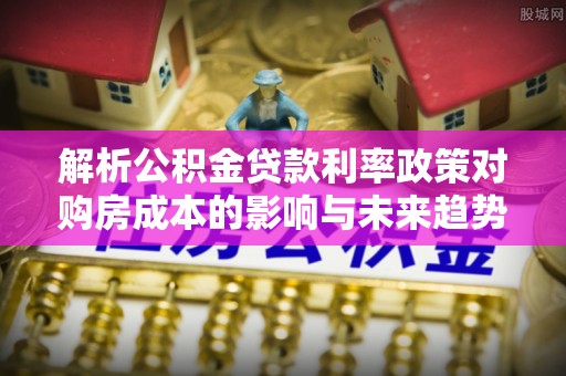 昆山解析公积金贷款利率政策对购房成本的影响与未来趋势