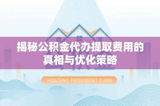 昆山揭秘公积金代办提取费用的真相与优化策略