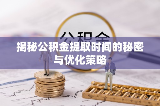 昆山揭秘公积金提取时间的秘密与优化策略
