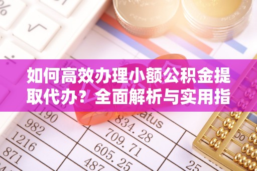昆山如何高效办理小额公积金提取代办？全面解析与实用指南