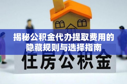 昆山揭秘公积金代办提取费用的隐藏规则与选择指南