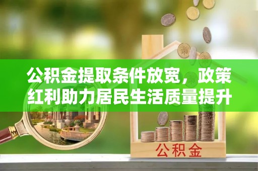 昆山公积金提取条件放宽，政策红利助力居民生活质量提升
