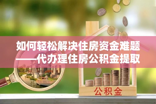昆山如何轻松解决住房资金难题——代办理住房公积金提取服务详解