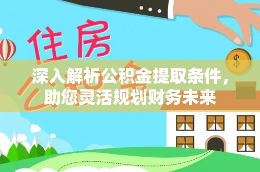 昆山深入解析公积金提取条件，助您灵活规划财务未来