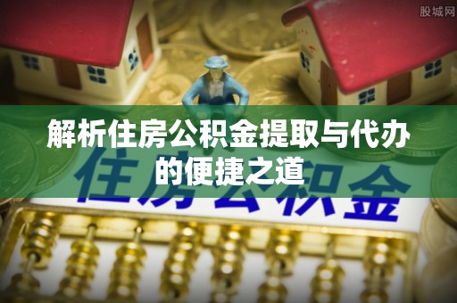 昆山解析住房公积金提取与代办的便捷之道