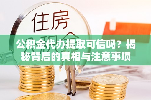 昆山公积金代办提取可信吗？揭秘背后的真相与注意事项