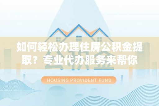 昆山如何轻松办理住房公积金提取？专业代办服务来帮你