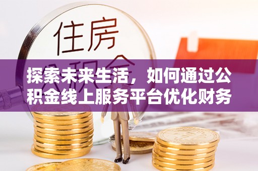昆山探索未来生活，如何通过公积金线上服务平台优化财务管理