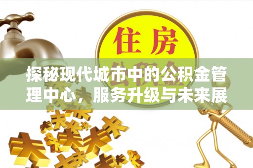 昆山探秘现代城市中的公积金管理中心，服务升级与未来展望