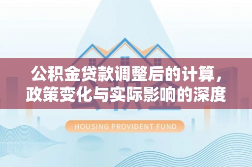 昆山公积金贷款调整后的计算，政策变化与实际影响的深度解析