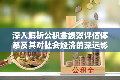 昆山深入解析公积金绩效评估体系及其对社会经济的深远影响