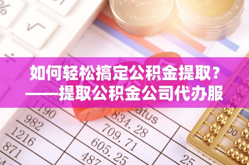 昆山如何轻松搞定公积金提取？——提取公积金公司代办服务全解析