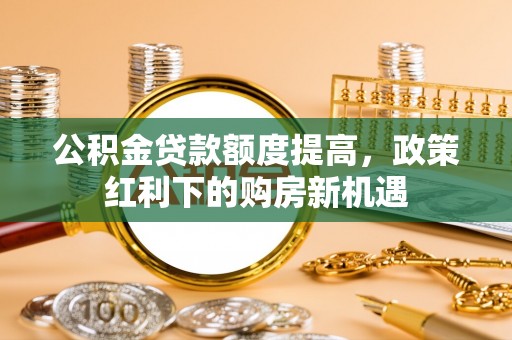 昆山公积金贷款额度提高，政策红利下的购房新机遇
