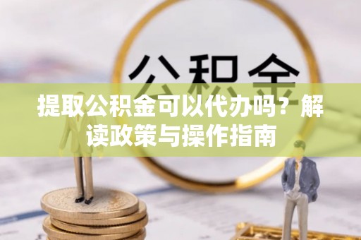 昆山提取公积金可以代办吗？解读政策与操作指南